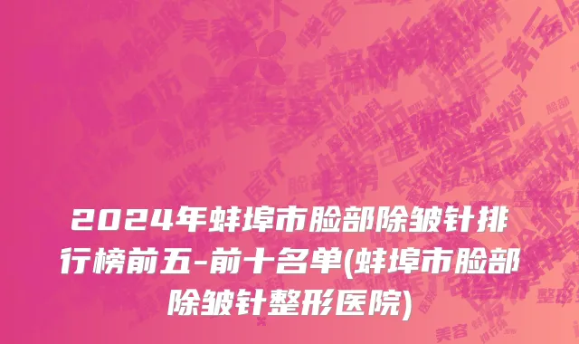2024年蚌埠市脸部除皱针排行榜前五-前十名单(蚌埠市脸部除皱针整形医院)