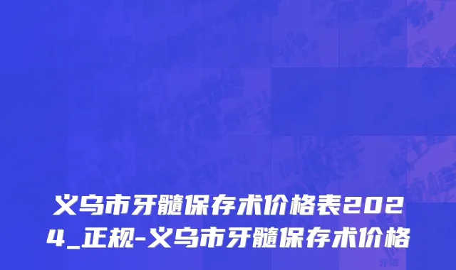 义乌市牙髓保存术价格表2024_正规-义乌市牙髓保存术价格