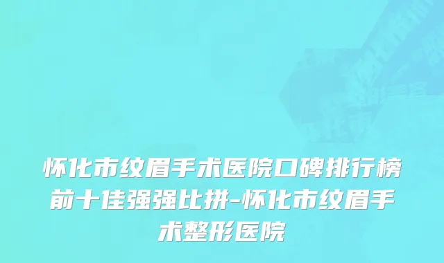 怀化市纹眉手术医院口碑排行榜前十佳强强比拼-怀化市纹眉手术整形医院