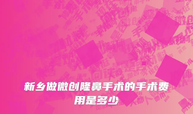 新乡做微创隆鼻手术的手术费用是多少