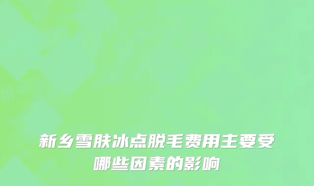 新乡雪肤冰点脱毛费用主要受哪些因素的影响