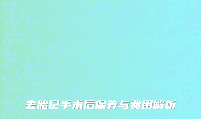 去胎记手术后保养与费用解析