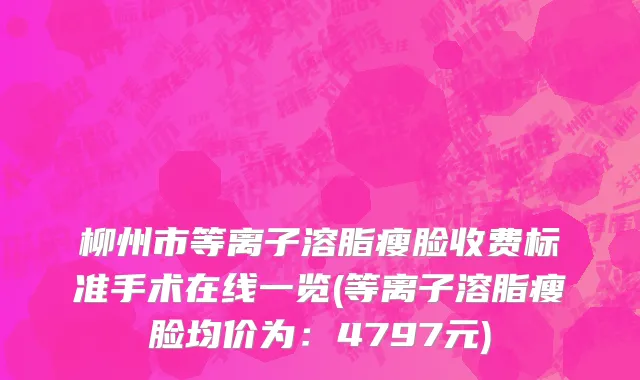 柳州市等离子溶脂瘦脸收费标准手术在线一览(等离子溶脂瘦脸均价为：4797元)