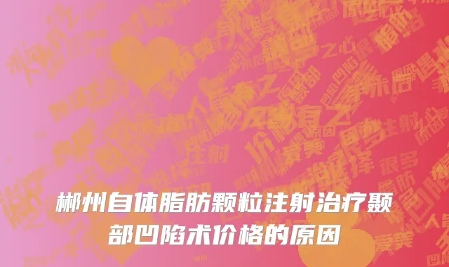 郴州自体脂肪颗粒注射治疗颞部凹陷术价格的原因