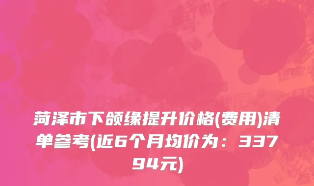 菏泽市下颌缘提升价格(费用)清单参考(近6个月均价为：33794元)
