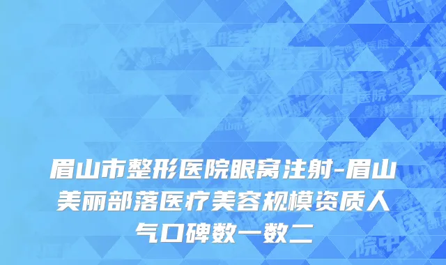 眉山市整形医院眼窝注射-眉山美丽部落医疗美容规模资质人气口碑数一数二