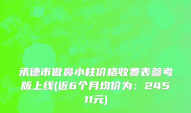 承德市做鼻小柱价格收费表参考版上线(近6个月均价为：24511元)