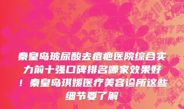 秦皇岛玻尿酸去痘疤医院综合实力前十强口碑排名哪家效果好!秦皇岛琪媛医疗美容诊所这些细节要了解