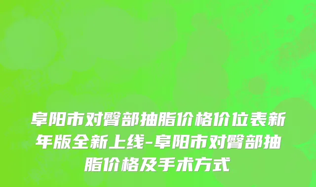 阜阳市对臀部抽脂价格价位表新年版全新上线-阜阳市对臀部抽脂价格及手术方式