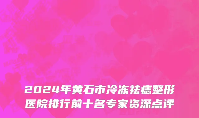 2024年黄石市冷冻祛痣整形医院排行前十名专家资深点评