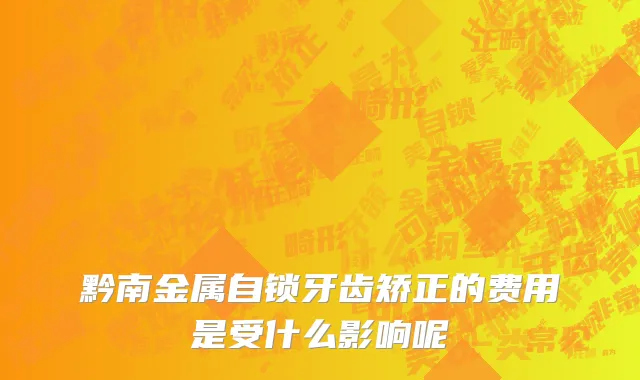 黔南金属自锁牙齿矫正的费用是受什么影响呢