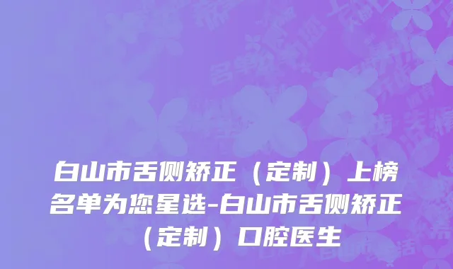 白山市舌侧矫正（定制）上榜名单为您星选-白山市舌侧矫正（定制）口腔医生