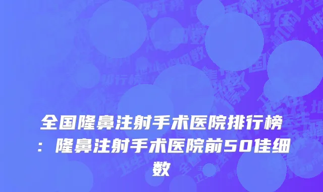 全国隆鼻注射手术医院排行榜：隆鼻注射手术医院前50佳细数