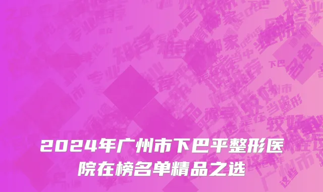 2024年广州市下巴平整形医院在榜名单精品之选