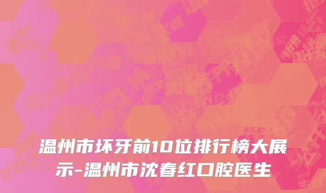 温州市坏牙前10位排行榜大展示-温州市沈春红口腔医生