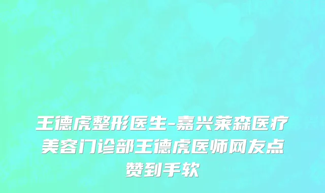 王德虎整形医生-嘉兴莱森医疗美容门诊部王德虎医师网友点赞到手软