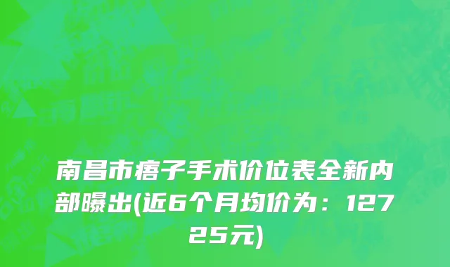 南昌市痦子手术价位表全新内部曝出(近6个月均价为：12725元)