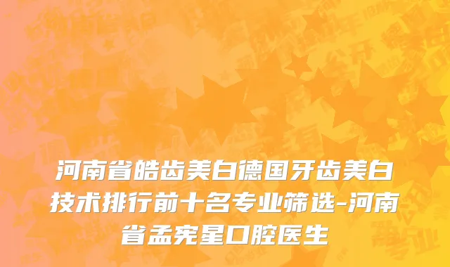 河南省皓齿美白德国牙齿美白技术排行前十名专业筛选-河南省孟宪星口腔医生