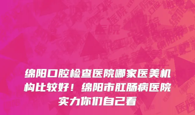 绵阳口腔检查医院哪家医美机构比较好！绵阳市肛肠病医院实力你们自己看