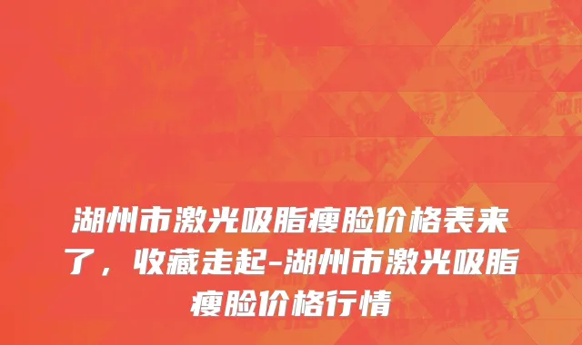 湖州市激光吸脂瘦脸价格表来了，收藏走起-湖州市激光吸脂瘦脸价格行情