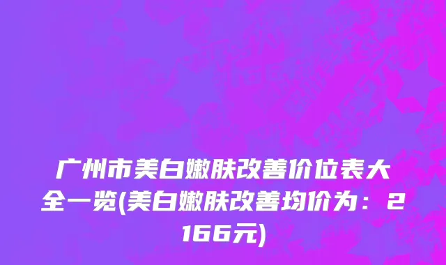 广州市美白嫩肤改善价位表大全一览(美白嫩肤改善均价为：2166元)