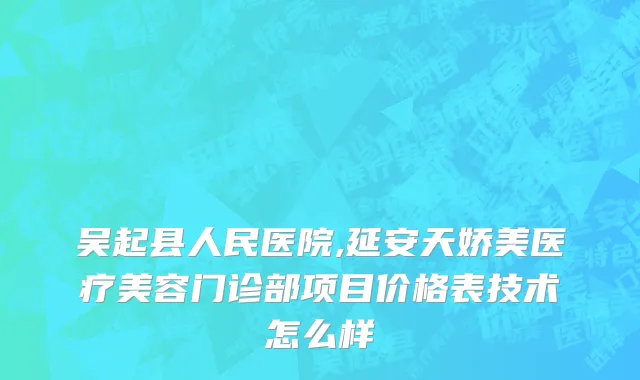 吴起县人民医院,延安天娇美医疗美容门诊部项目价格表技术怎么样