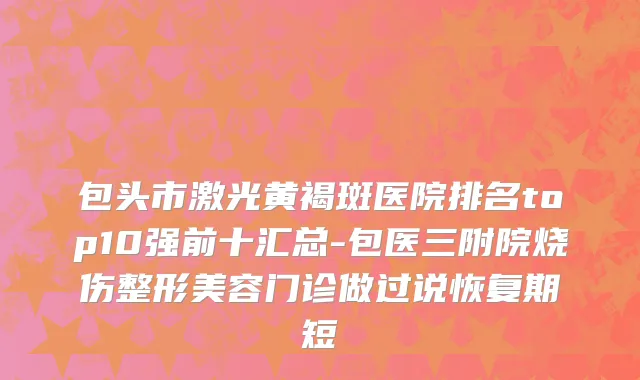 包头市激光黄褐斑医院排名top10强前十汇总-包医三附院烧伤整形美容门诊做过说恢复期短