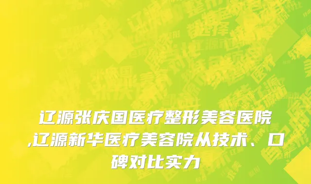 辽源张庆国医疗整形美容医院,辽源新华医疗美容院从技术、口碑对比实力