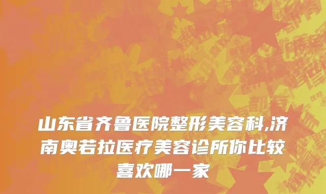 山东省齐鲁医院整形美容科,济南奥若拉医疗美容诊所你比较喜欢哪一家