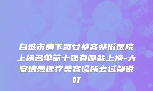 白城市磨下颌骨整容整形医院上榜名单前十强有哪些上榜-大安瑞鑫医疗美容诊所去过都说好