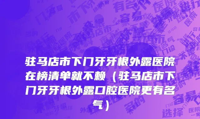 驻马店市下门牙牙根外露医院在榜清单就不赖（驻马店市下门牙牙根外露口腔医院更有名气）