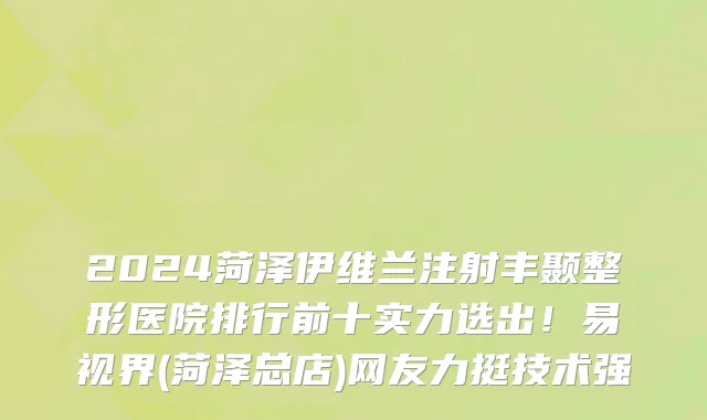 2024菏泽伊维兰注射丰颞整形医院排行前十实力选出!易视界(菏泽总店)网友力挺技术强