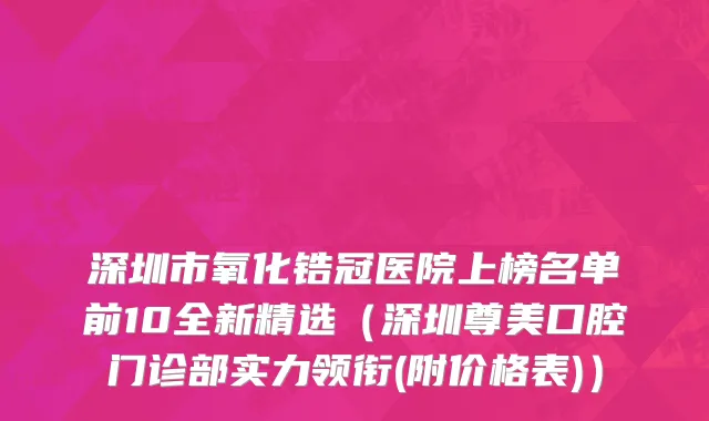深圳市氧化锆冠医院上榜名单前10全新精选（深圳尊美口腔门诊部实力领衔(附价格表)）