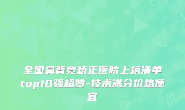 全国鼻背宽矫正医院上榜清单top10强超赞-技术满分价格便宜