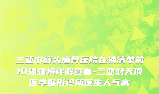 三亚市额头磨骨医院在榜清单前10强强榜详解查看-三亚刘天顶医学整形诊所医生人气高