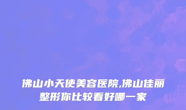 佛山小天使美容医院,佛山佳丽整形你比较看好哪一家