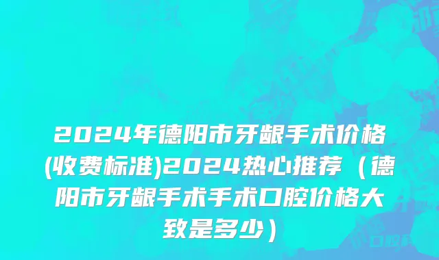 2024年德阳市牙龈手术价格(收费标准)2024热心推荐（德阳市牙龈手术手术口腔价格大致是多少）