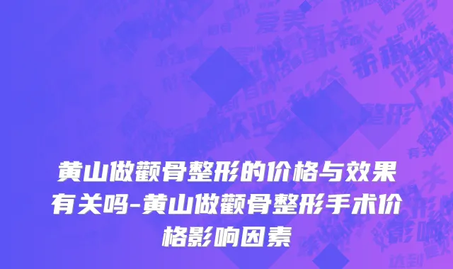 黄山做颧骨整形的价格与效果有关吗-黄山做颧骨整形手术价格影响因素