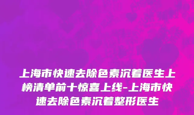 上海市快速去除色素沉着医生上榜清单前十惊喜上线-上海市快速去除色素沉着整形医生