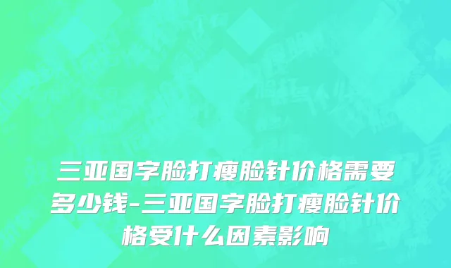 三亚国字脸打瘦脸针价格需要多少钱-三亚国字脸打瘦脸针价格受什么因素影响