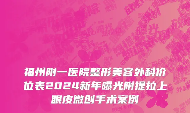 福州附一医院整形美容外科价位表2024新年曝光附提拉上眼皮微创手术案例