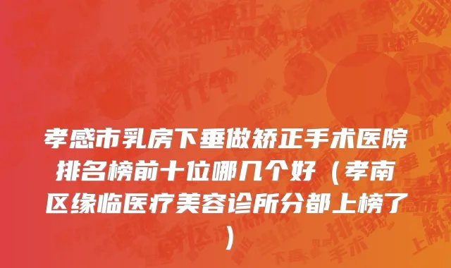 孝感市乳房下垂做矫正手术医院排名榜前十位哪几个好（孝南区缘临医疗美容诊所分都上榜了）
