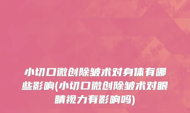 小切口微创除皱术对身体有哪些影响(小切口微创除皱术对眼睛视力有影响吗)