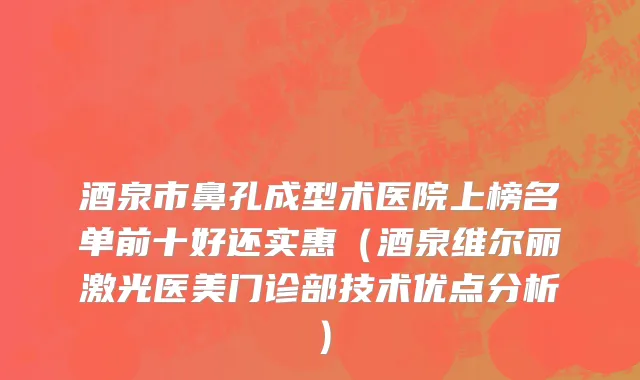 酒泉市鼻孔成型术医院上榜名单前十好还实惠（酒泉维尔丽激光医美门诊部技术优点分析）