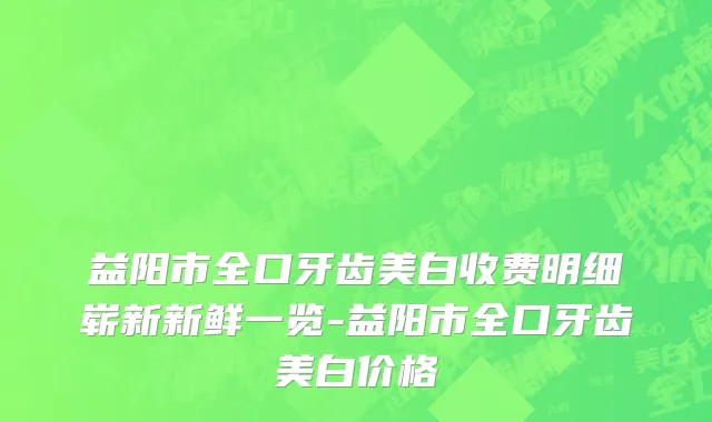 益阳市全口牙齿美白收费明细崭新新鲜一览-益阳市全口牙齿美白价格
