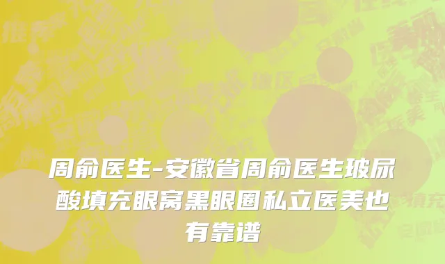 周俞医生-安徽省周俞医生玻尿酸填充眼窝黑眼圈私立医美也有靠谱