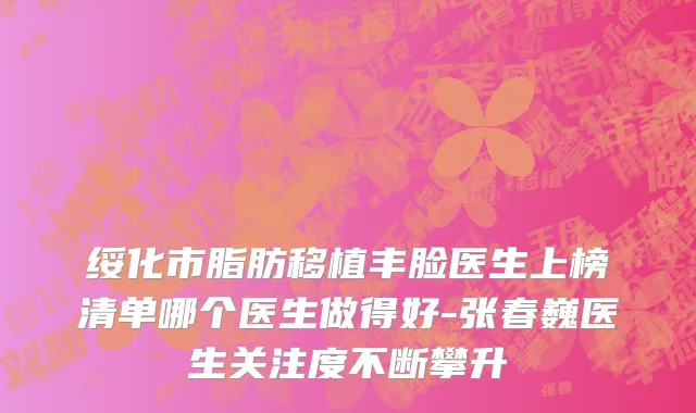绥化市脂肪移植丰脸医生上榜清单哪个医生做得好-张春巍医生关注度不断攀升