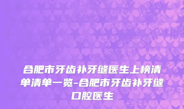 合肥市牙齿补牙缝医生上榜清单清单一览-合肥市牙齿补牙缝口腔医生