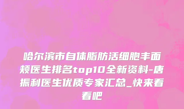 哈尔滨市自体脂肪活细胞丰面颊医生排名top10全新资料-唐振利医生优质专家汇总_快来看看吧