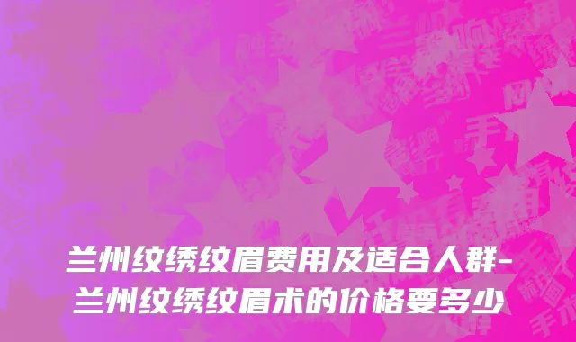 兰州纹绣纹眉费用及适合人群-兰州纹绣纹眉术的价格要多少